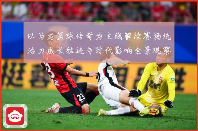 以马龙篮球传奇为主线解读赛场统治力成长轨迹与时代影响全景观察
