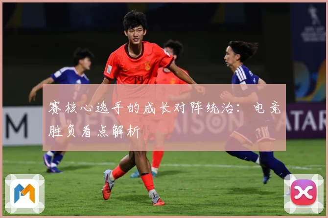 赛核心选手的成长对阵统治：电竞胜负看点解析
