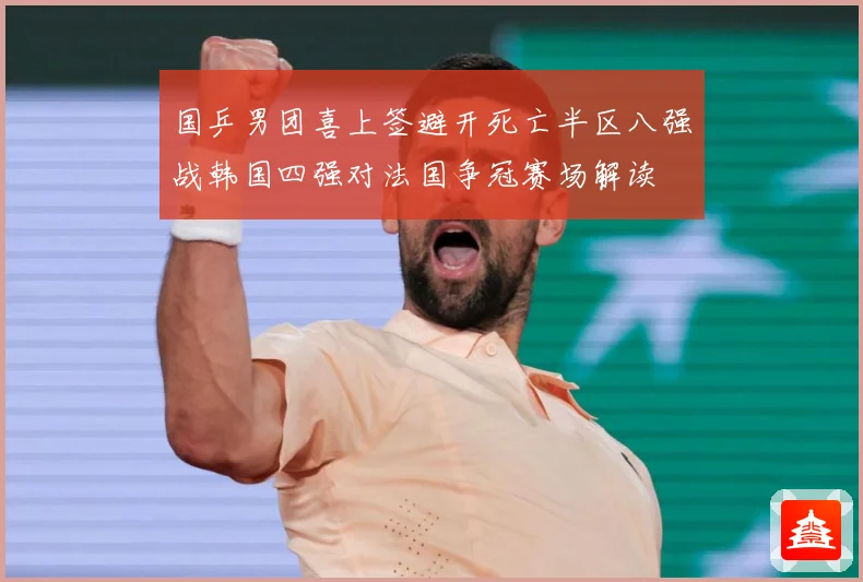 国乒男团喜上签避开死亡半区八强战韩国四强对法国争冠赛场解读