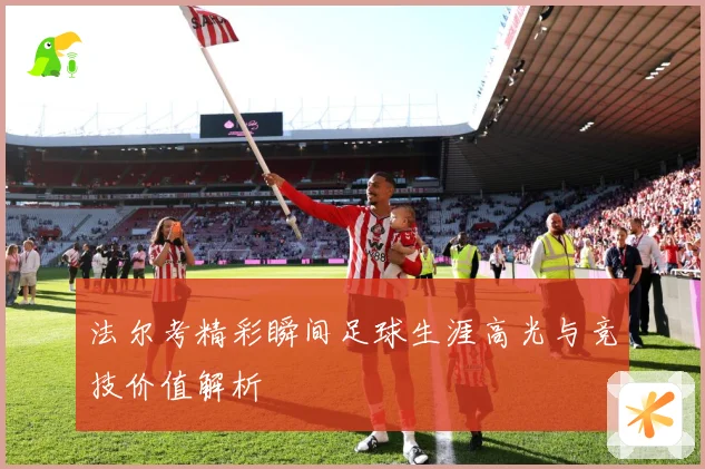 法尔考精彩瞬间足球生涯高光与竞技价值解析