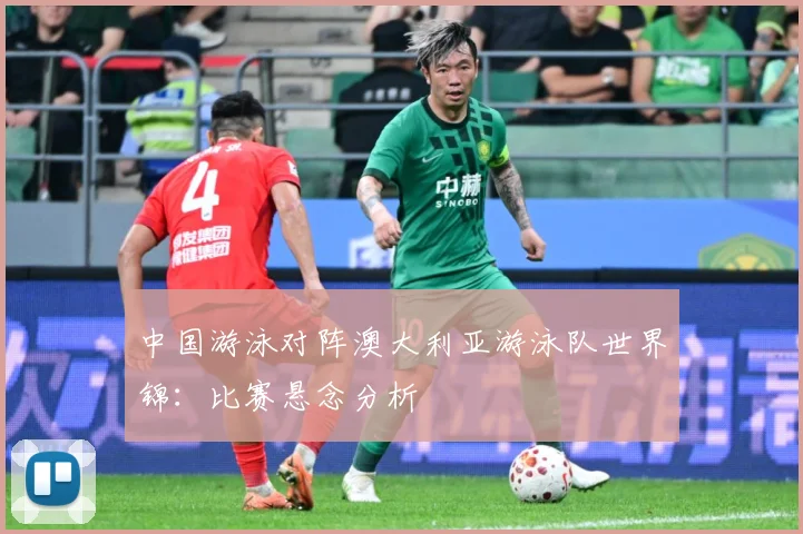 中国游泳对阵澳大利亚游泳队世界锦：比赛悬念分析