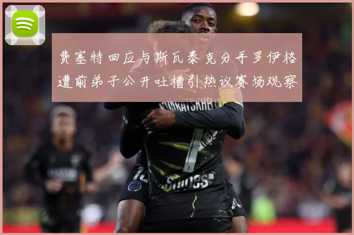 费塞特回应与斯瓦泰克分手罗伊格遭前弟子公开吐槽引热议赛场观察