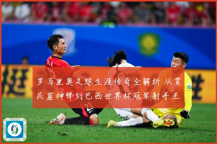 罗马里奥足球生涯传奇全解析 从贫民窟神锋到巴西世界杯冠军射手王之路
