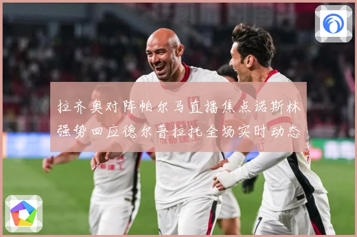 拉齐奥对阵帕尔马直播焦点诺斯林强势回应德尔普拉托全场实时动态专题观察