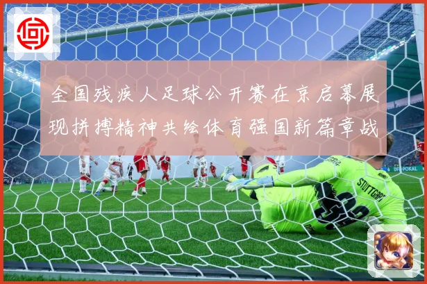全国残疾人足球公开赛在京启幕展现拼搏精神共绘体育强国新篇章战术观察