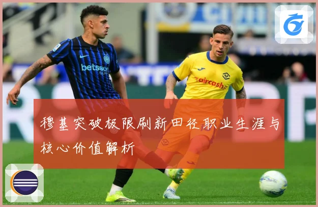 穆基突破极限刷新田径职业生涯与核心价值解析