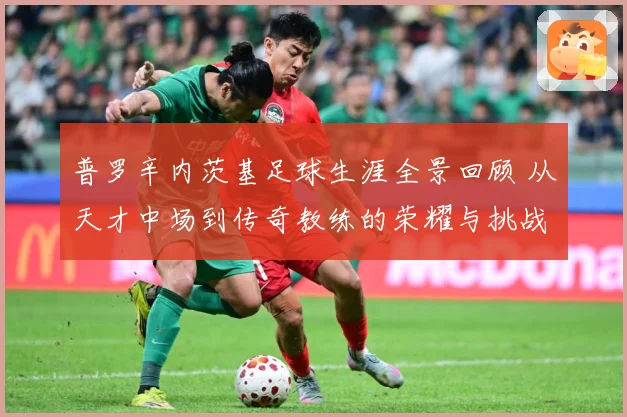 普罗辛内茨基足球生涯全景回顾 从天才中场到传奇教练的荣耀与挑战历程探秘