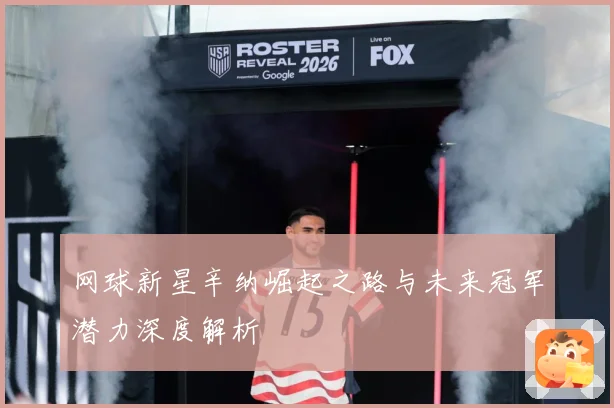 网球新星辛纳崛起之路与未来冠军潜力深度解析