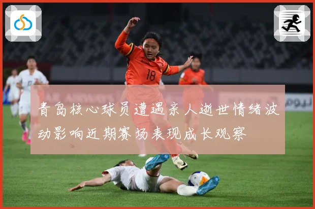 青岛核心球员遭遇亲人逝世情绪波动影响近期赛场表现成长观察