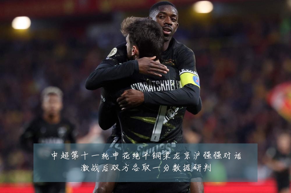 中超第十一轮申花绝平铜梁龙京沪强强对话激战后双方各取一分数据研判