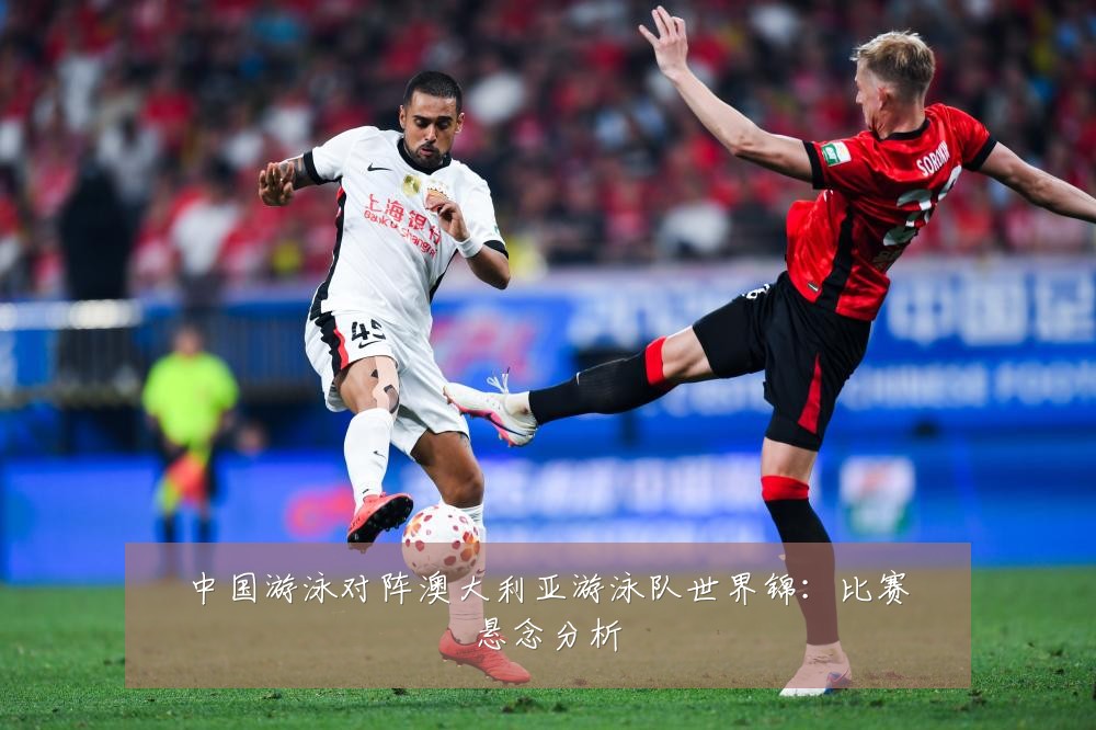 中国游泳对阵澳大利亚游泳队世界锦:比赛悬念分析