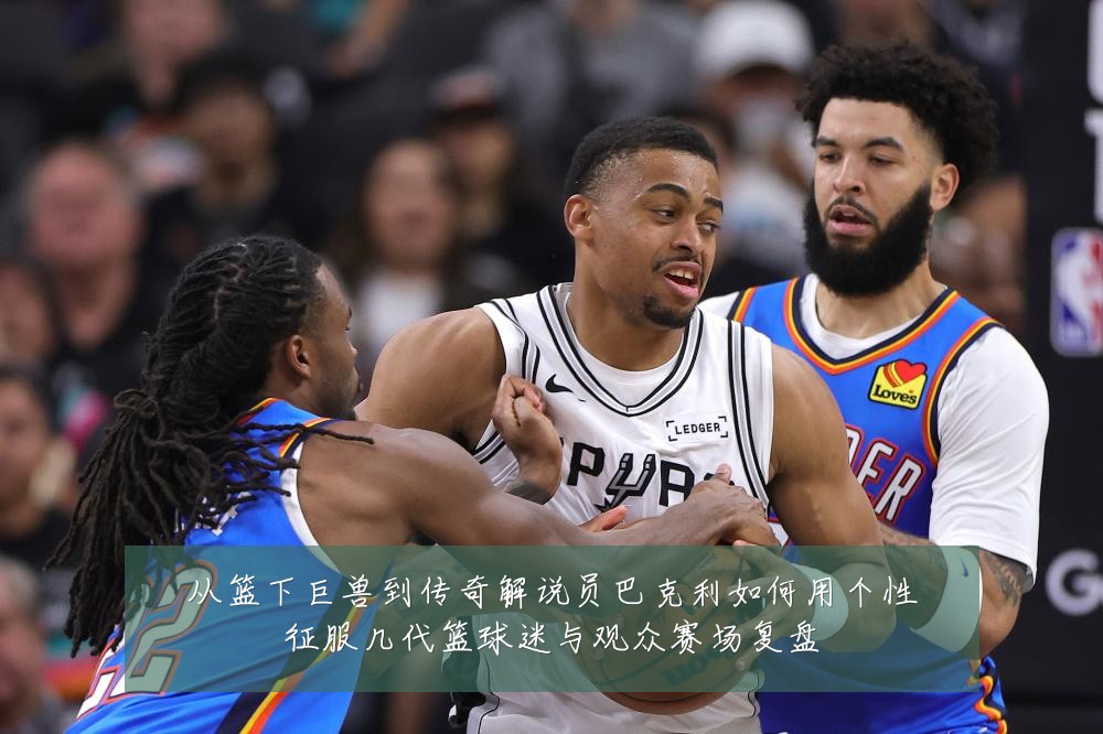从篮下巨兽到传奇解说员巴克利如何用个性征服几代篮球迷与观众赛场复盘