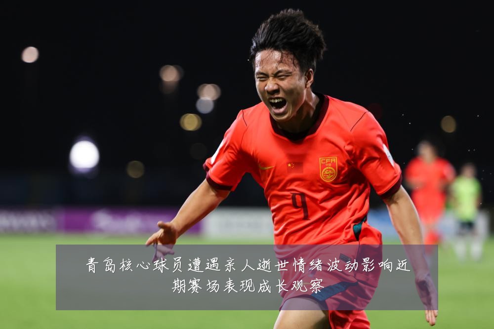青岛核心球员遭遇亲人逝世情绪波动影响近期赛场表现成长观察