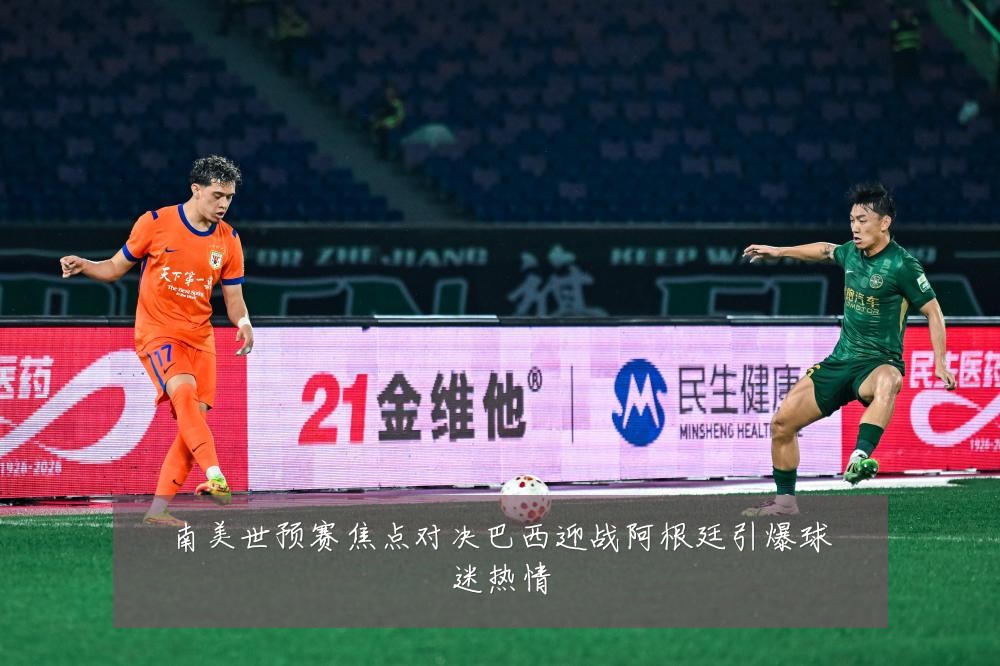南美世预赛焦点对决巴西迎战阿根廷引爆球迷热情