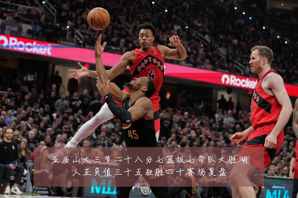 亚历山大三节二十八分七篮板七带队大胜湖人正负值三十五狂胜四十赛场复盘